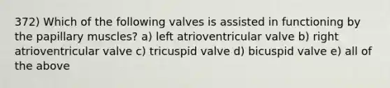 372) Which of the following valves is assisted in functioning by the papillary muscles? a) left atrioventricular valve b) right atrioventricular valve c) tricuspid valve d) bicuspid valve e) all of the above