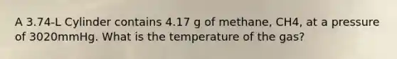 A 3.74-L Cylinder contains 4.17 g of methane, CH4, at a pressure of 3020mmHg. What is the temperature of the gas?