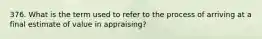 376. What is the term used to refer to the process of arriving at a final estimate of value in appraising?