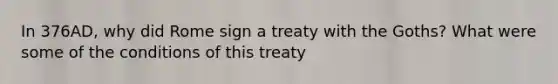 In 376AD, why did Rome sign a treaty with the Goths? What were some of the conditions of this treaty