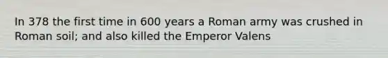 In 378 the first time in 600 years a Roman army was crushed in Roman soil; and also killed the Emperor Valens