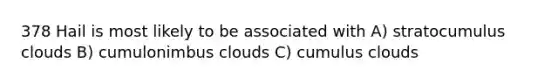 378 Hail is most likely to be associated with A) stratocumulus clouds B) cumulonimbus clouds C) cumulus clouds