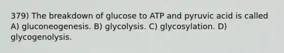 379) The breakdown of glucose to ATP and pyruvic acid is called A) gluconeogenesis. B) glycolysis. C) glycosylation. D) glycogenolysis.