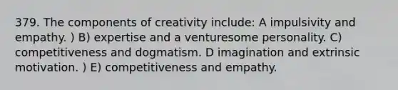 379. The components of creativity include: A impulsivity and empathy. ) B) expertise and a venturesome personality. C) competitiveness and dogmatism. D imagination and extrinsic motivation. ) E) competitiveness and empathy.