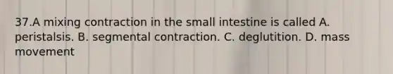 37.A mixing contraction in the small intestine is called A. peristalsis. B. segmental contraction. C. deglutition. D. mass movement