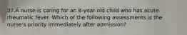 37.A nurse is caring for an 8-year-old child who has acute rheumatic fever. Which of the following assessments is the nurse's priority immediately after admission?