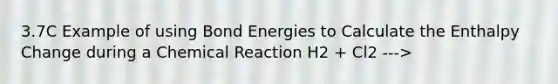 3.7C Example of using Bond Energies to Calculate the Enthalpy Change during a Chemical Reaction H2 + Cl2 --->