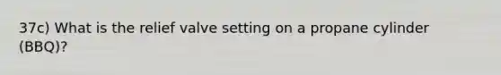 37c) What is the relief valve setting on a propane cylinder (BBQ)?