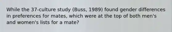 While the 37-culture study (Buss, 1989) found gender differences in preferences for mates, which were at the top of both men's and women's lists for a mate?