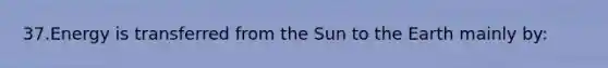 37.Energy is transferred from the Sun to the Earth mainly by: