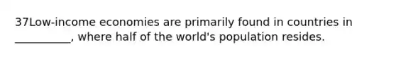 37Low-income economies are primarily found in countries in __________, where half of the world's population resides.