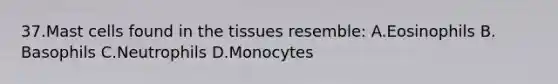 37.Mast cells found in the tissues resemble: A.Eosinophils B. Basophils C.Neutrophils D.Monocytes