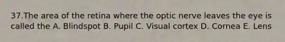 37.The area of the retina where the optic nerve leaves the eye is called the A. Blindspot B. Pupil C. Visual cortex D. Cornea E. Lens