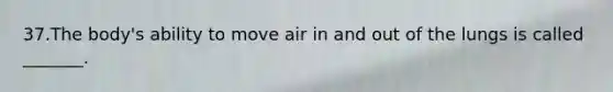 37.The body's ability to move air in and out of the lungs is called _______.