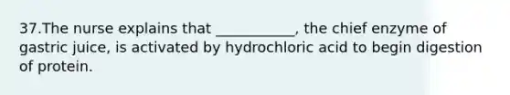 37.The nurse explains that ___________, the chief enzyme of gastric juice, is activated by hydrochloric acid to begin digestion of protein.