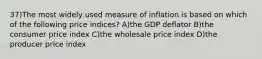 37)The most widely used measure of inflation is based on which of the following price indices? A)the GDP deflator B)the consumer price index C)the wholesale price index D)the producer price index