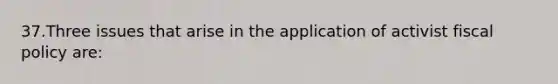 37.Three issues that arise in the application of activist fiscal policy are: