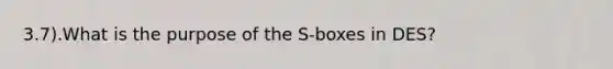 3.7).What is the purpose of the S-boxes in DES?