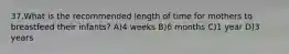 37.What is the recommended length of time for mothers to breastfeed their infants? A)4 weeks B)6 months C)1 year D)3 years