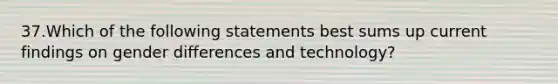 37.Which of the following statements best sums up current findings on gender differences and technology?