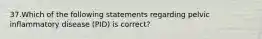 37.Which of the following statements regarding pelvic inflammatory disease (PID) is correct?