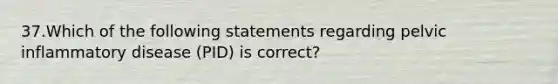 37.Which of the following statements regarding pelvic inflammatory disease (PID) is correct?