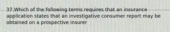 37.Which of the following terms requires that an insurance application states that an investigative consumer report may be obtained on a prospective insurer