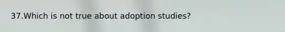 37.Which is not true about adoption studies?