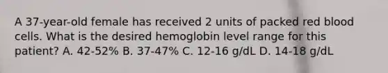 A 37-year-old female has received 2 units of packed red blood cells. What is the desired hemoglobin level range for this patient? A. 42-52% B. 37-47% C. 12-16 g/dL D. 14-18 g/dL