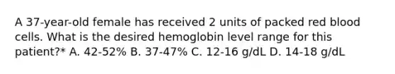 A 37-year-old female has received 2 units of packed red blood cells. What is the desired hemoglobin level range for this patient?* A. 42-52% B. 37-47% C. 12-16 g/dL D. 14-18 g/dL