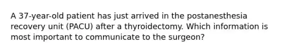 A 37-year-old patient has just arrived in the postanesthesia recovery unit (PACU) after a thyroidectomy. Which information is most important to communicate to the surgeon?