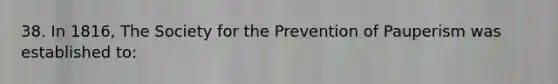 38. In 1816, The Society for the Prevention of Pauperism was established to:​