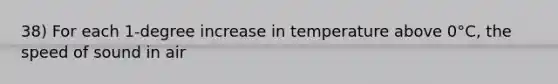 38) For each 1-degree increase in temperature above 0°C, the speed of sound in air