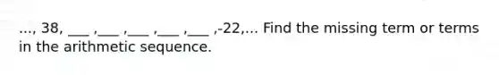 ..., 38, ___ ,___ ,___ ,___ ,___ ,-22,... Find the missing term or terms in the <a href='https://www.questionai.com/knowledge/kEOHJX0H1w-arithmetic-sequence' class='anchor-knowledge'>arithmetic sequence</a>.