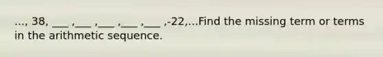 ..., 38, ___ ,___ ,___ ,___ ,___ ,-22,...Find the missing term or terms in the <a href='https://www.questionai.com/knowledge/kEOHJX0H1w-arithmetic-sequence' class='anchor-knowledge'>arithmetic sequence</a>.