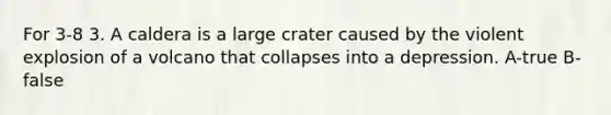 For 3-8 3. A caldera is a large crater caused by the violent explosion of a volcano that collapses into a depression. A-true B-false