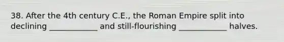 38. After the 4th century C.E., the Roman Empire split into declining ____________ and still-flourishing ____________ halves.