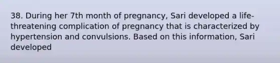 38. During her 7th month of pregnancy, Sari developed a life-threatening complication of pregnancy that is characterized by hypertension and convulsions. Based on this information, Sari developed