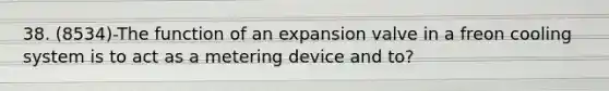 38. (8534)-The function of an expansion valve in a freon cooling system is to act as a metering device and to?