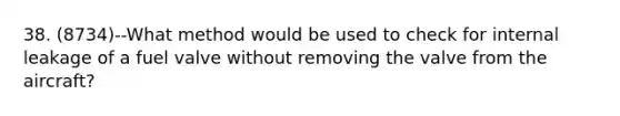 38. (8734)--What method would be used to check for internal leakage of a fuel valve without removing the valve from the aircraft?
