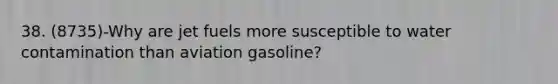 38. (8735)-Why are jet fuels more susceptible to water contamination than aviation gasoline?