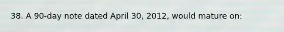 38. A 90-day note dated April 30, 2012, would mature on: