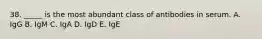 38. _____ is the most abundant class of antibodies in serum. A. IgG B. IgM C. IgA D. IgD E. IgE