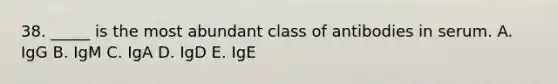 38. _____ is the most abundant class of antibodies in serum. A. IgG B. IgM C. IgA D. IgD E. IgE