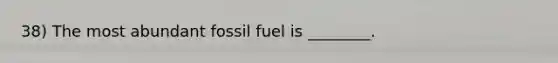 38) The most abundant fossil fuel is ________.