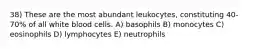 38) These are the most abundant leukocytes, constituting 40-70% of all white blood cells. A) basophils B) monocytes C) eosinophils D) lymphocytes E) neutrophils