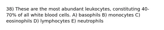 38) These are the most abundant leukocytes, constituting 40-70% of all white blood cells. A) basophils B) monocytes C) eosinophils D) lymphocytes E) neutrophils