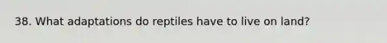 38. What adaptations do reptiles have to live on land?