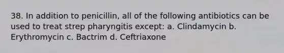 38. In addition to penicillin, all of the following antibiotics can be used to treat strep pharyngitis except: a. Clindamycin b. Erythromycin c. Bactrim d. Ceftriaxone