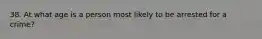 38. At what age is a person most likely to be arrested for a crime?